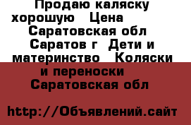 Продаю каляску хорошую › Цена ­ 5 000 - Саратовская обл., Саратов г. Дети и материнство » Коляски и переноски   . Саратовская обл.